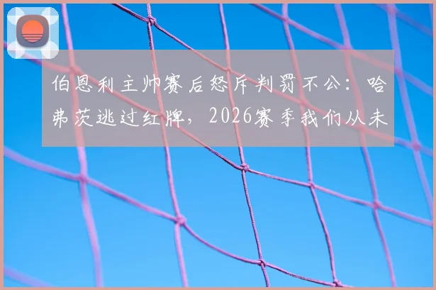 伯恩利主帅赛后怒斥判罚不公：哈弗茨逃过红牌，2026赛季我们从未获得公正对待