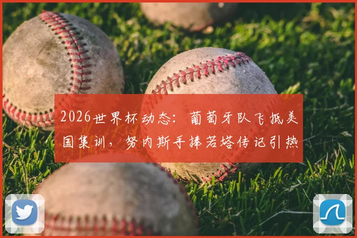 2026世界杯动态:葡萄牙队飞抵美国集训,努内斯手捧若塔传记引热议,球队备战最新消息一览