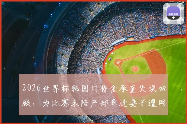 2026世界杯韩国门将金承奎失误回顾，为比赛未陪产却牵连妻子遭网暴始末详解