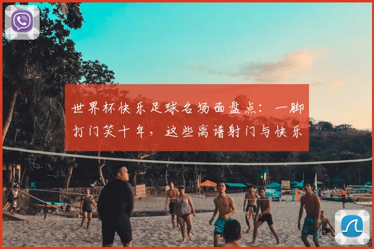 世界杯快乐足球名场面盘点：一脚打门笑十年，这些离谱射门与快乐担当球员全回顾