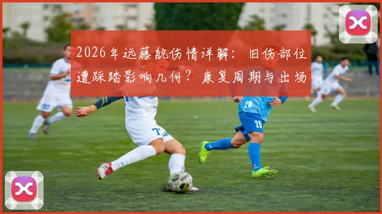 2026年远藤航伤情详解：旧伤部位遭踩踏影响几何？康复周期与出场前景全面解析