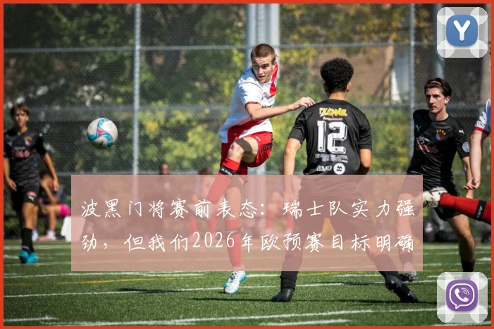 波黑门将赛前表态：瑞士队实力强劲，但我们2026年欧预赛目标明确，全力争胜
