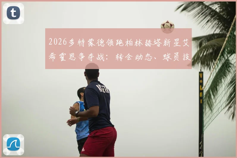2026多特蒙德领跑柏林赫塔新星艾希霍恩争夺战：转会动态、球员技术分析与未来前景解读