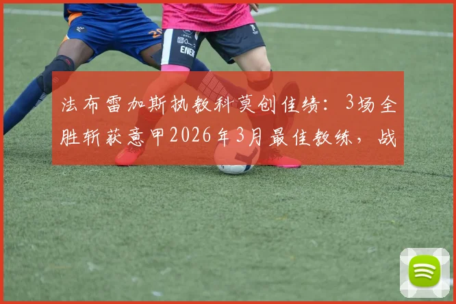 法布雷加斯执教科莫创佳绩：3场全胜斩获意甲2026年3月最佳教练，战术解析与球队前景展望