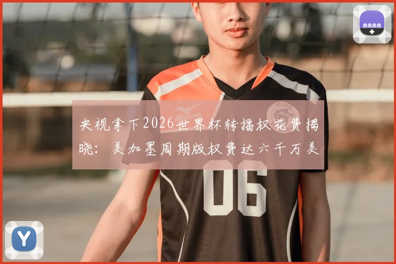 央视拿下2026世界杯转播权花费揭晓：美加墨周期版权费达六千万美元，国内观看渠道一览