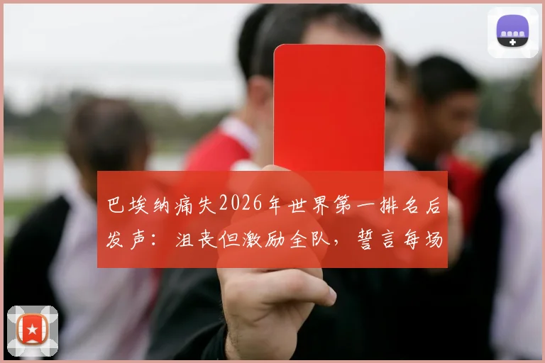 巴埃纳痛失2026年世界第一排名后发声:沮丧但激励全队,誓言每场必争胜