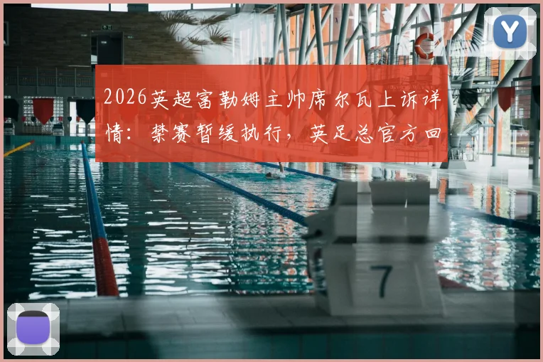 2026英超富勒姆主帅席尔瓦上诉详情：禁赛暂缓执行，英足总官方回应与后续赛程影响解读