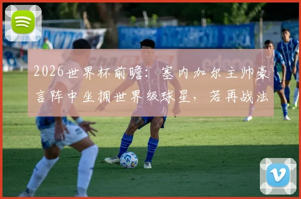 2026世界杯前瞻：塞内加尔主帅豪言阵中坐拥世界级球星，若再战法国队取胜绝非冷门