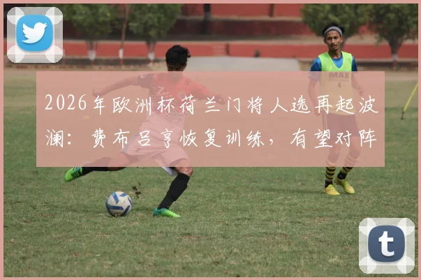 2026年欧洲杯荷兰门将人选再起波澜：费布吕亨恢复训练，有望对阵日本重返首发