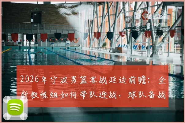 2026年宁波男篮客战延边前瞻：全新教练组如何带队迎战，球队备战情况深度解读