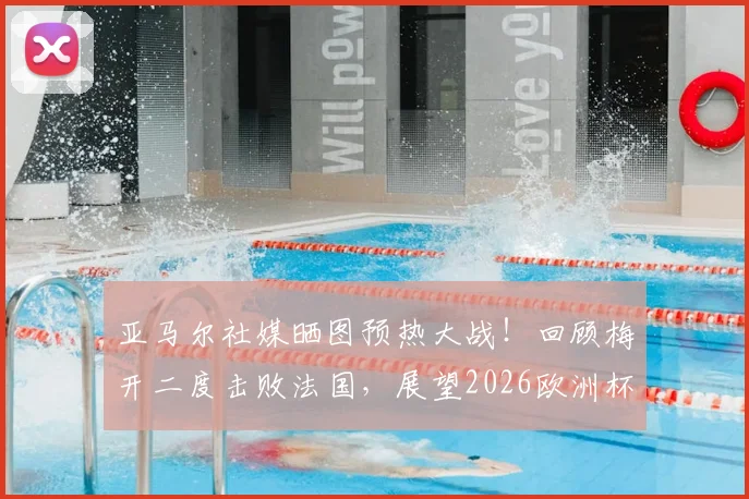 亚马尔社媒晒图预热大战！回顾梅开二度击败法国，展望2026欧洲杯对决