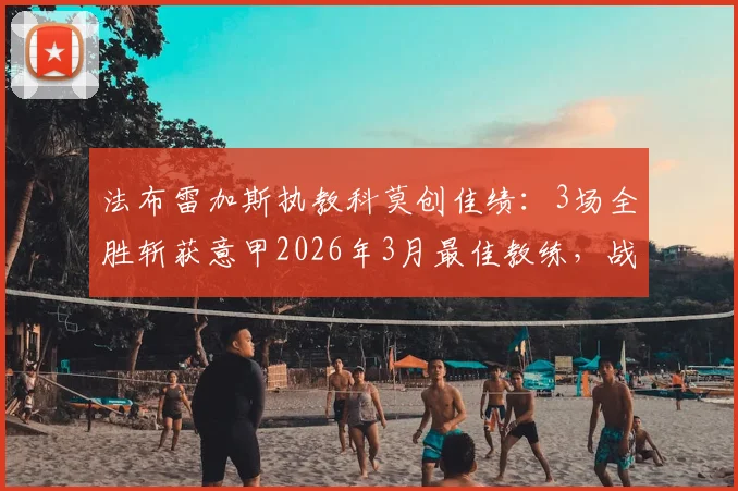 法布雷加斯执教科莫创佳绩：3场全胜斩获意甲2026年3月最佳教练，战术解析与球队前景展望
