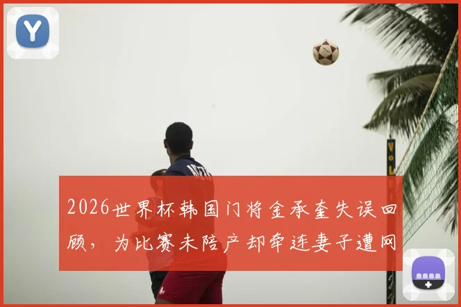 2026世界杯韩国门将金承奎失误回顾，为比赛未陪产却牵连妻子遭网暴始末详解