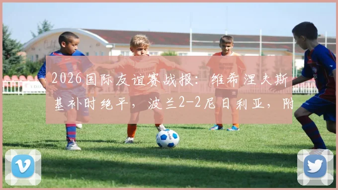 2026国际友谊赛战报：维希涅夫斯基补时绝平，波兰2-2尼日利亚，附全场回放与球员解析