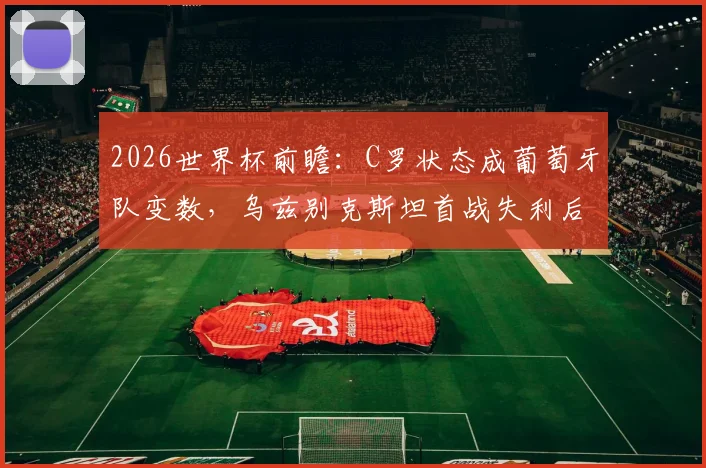 2026世界杯前瞻：C罗状态成葡萄牙队变数，乌兹别克斯坦首战失利后路在何方？