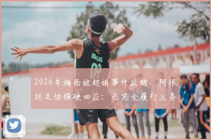 2026年梅西被起诉事件发酵，阿根廷足协强硬回应：已完全履行义务，将对诉讼方进行追款