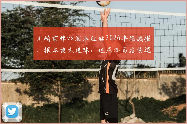 川崎前锋vs浦和红钻2026半场战报：根本健太进球，达尼洛乌龙伤退，半场1-1平局解析