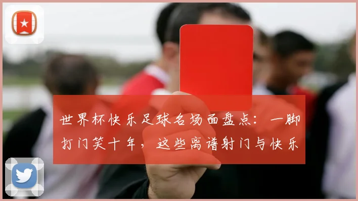 世界杯快乐足球名场面盘点：一脚打门笑十年，这些离谱射门与快乐担当球员全回顾