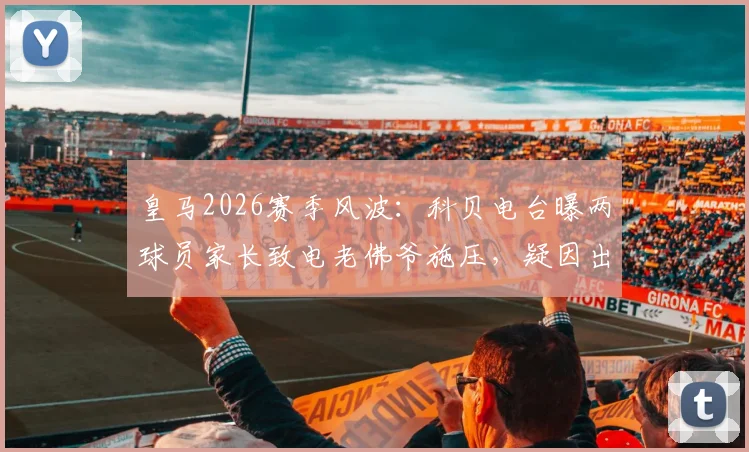 皇马2026赛季风波:科贝电台曝两球员家长致电老佛爷施压,疑因出场时间引争议