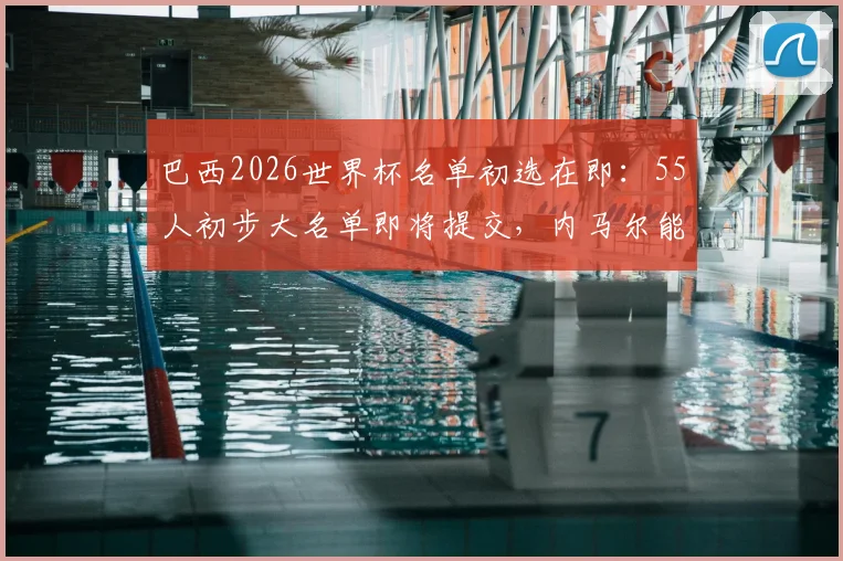 巴西2026世界杯名单初选在即:55人初步大名单即将提交,内马尔能否顺利入选引关注