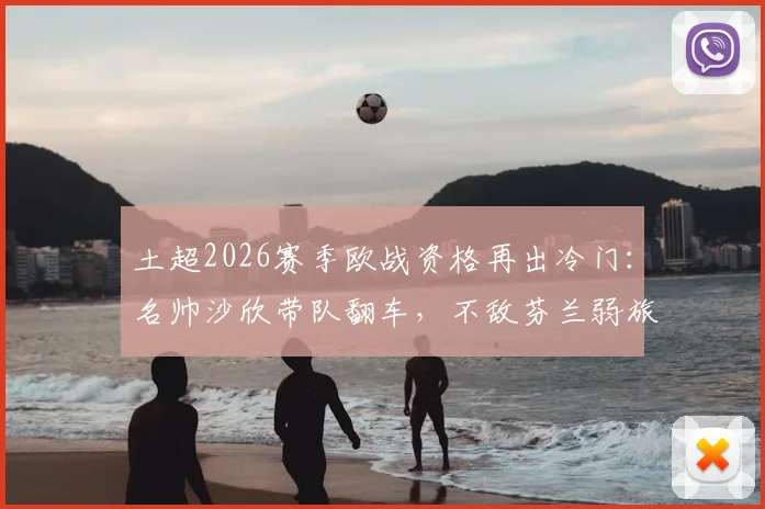 土超2026赛季欧战资格再出冷门:名帅沙欣带队翻车,不敌芬兰弱旅止步欧协联,球迷热议三点原因