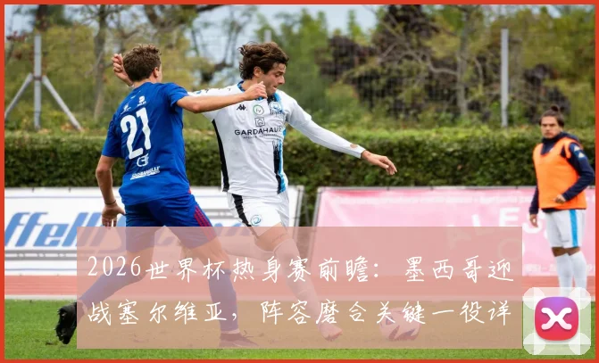 2026世界杯热身赛前瞻：墨西哥迎战塞尔维亚，阵容磨合关键一役详解