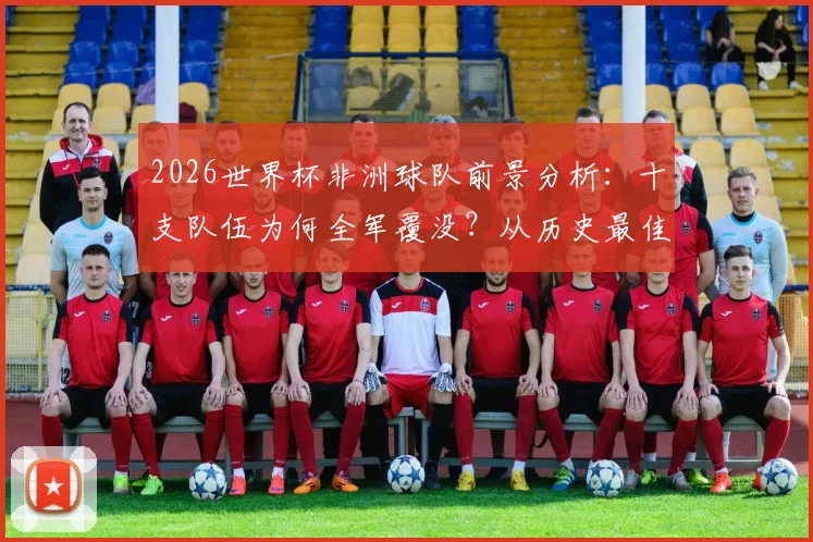 2026世界杯非洲球队前景分析：十支队伍为何全军覆没？从历史最佳到本届出局深度解读