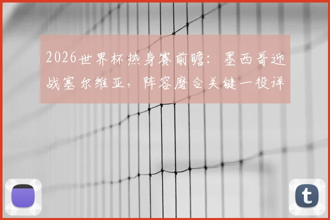 2026世界杯热身赛前瞻：墨西哥迎战塞尔维亚，阵容磨合关键一役详解