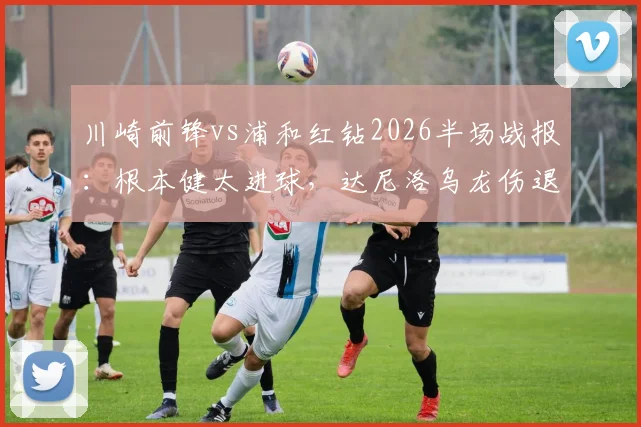 川崎前锋vs浦和红钻2026半场战报：根本健太进球，达尼洛乌龙伤退，半场1-1平局解析