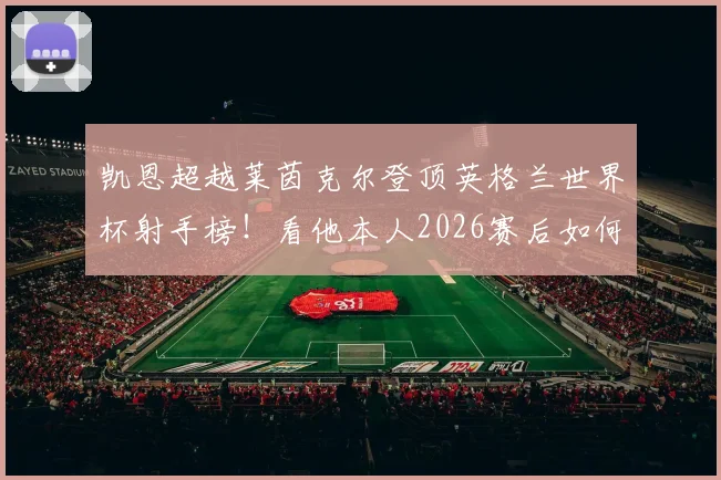 凯恩超越莱茵克尔登顶英格兰世界杯射手榜！看他本人2026赛后如何幽默回应，前辈莱茵克尔反应亮了