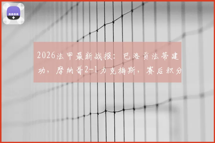 2026法甲最新战报：巴洛贡法蒂建功，摩纳哥2-1力克梅斯，赛后积分榜排名分析及全场集锦获取指南