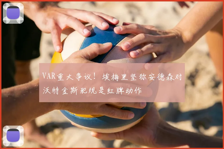 VAR重大争议！埃梅里坚称安德森对沃特金斯犯规是红牌动作
