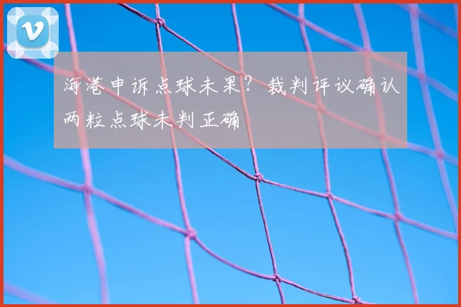 海港申诉点球未果？裁判评议确认两粒点球未判正确