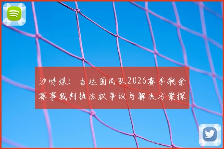 沙特媒：吉达国民队2026赛季剩余赛事裁判执法权争议与解决方案探析