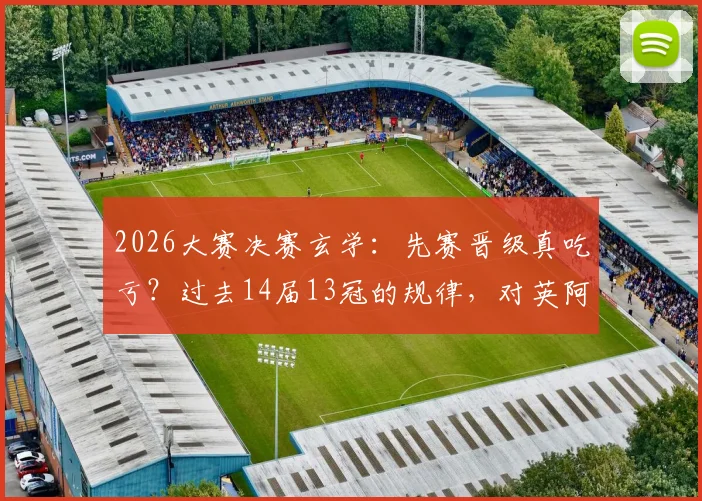 2026大赛决赛玄学：先赛晋级真吃亏？过去14届13冠的规律，对英阿是警钟