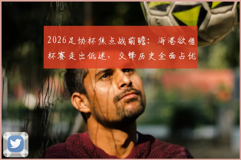 2026足协杯焦点战前瞻：海港欲借杯赛走出低迷，交锋历史全面占优成深圳队难以逾越鸿沟
