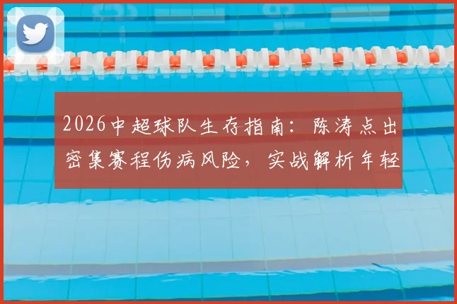 2026中超球队生存指南：陈涛点出密集赛程伤病风险，实战解析年轻球员如何抓住上位机会与球队轮换策略