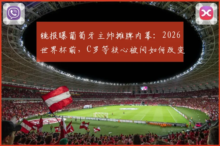 镜报曝葡萄牙主帅摊牌内幕:2026世界杯前,C罗等核心被问如何改变球队困境