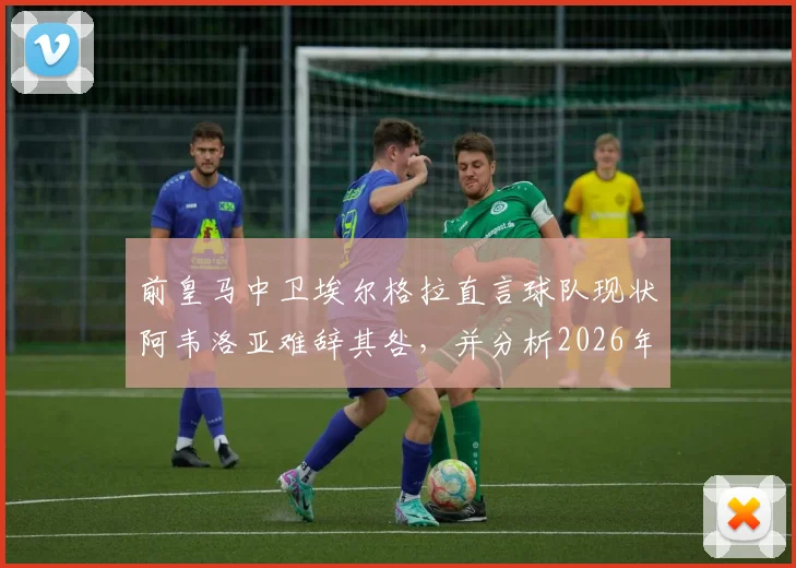 前皇马中卫埃尔格拉直言球队现状阿韦洛亚难辞其咎，并分析2026年穆里尼奥执教前景不被看好的三大原因